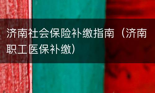 济南社会保险补缴指南（济南职工医保补缴）