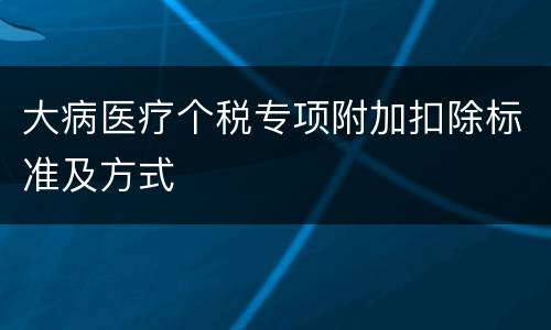 大病医疗个税专项附加扣除标准及方式