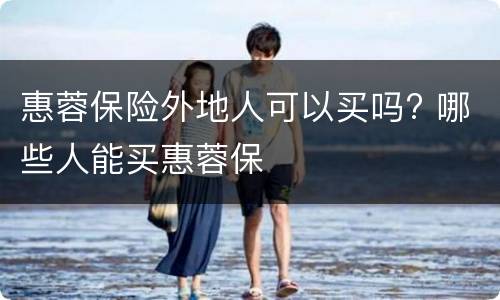 惠蓉保险外地人可以买吗? 哪些人能买惠蓉保