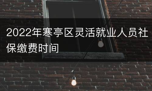 2022年寒亭区灵活就业人员社保缴费时间