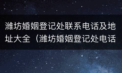 潍坊婚姻登记处联系电话及地址大全（潍坊婚姻登记处电话是多少）