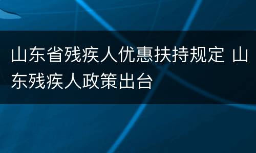 山东省残疾人优惠扶持规定 山东残疾人政策出台