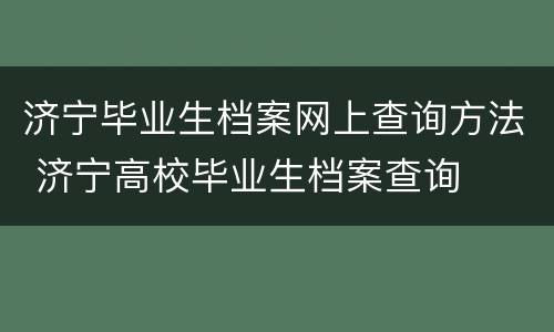 济宁毕业生档案网上查询方法 济宁高校毕业生档案查询