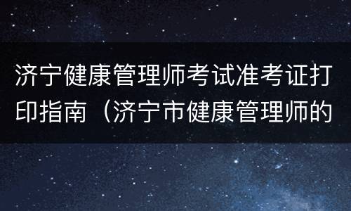 济宁健康管理师考试准考证打印指南（济宁市健康管理师的报名）