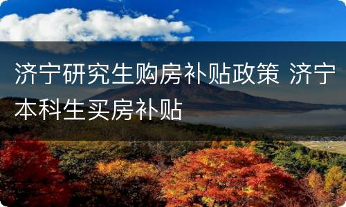 济宁研究生购房补贴政策 济宁本科生买房补贴