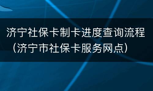 济宁社保卡制卡进度查询流程（济宁市社保卡服务网点）