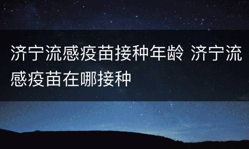 济宁流感疫苗接种年龄 济宁流感疫苗在哪接种
