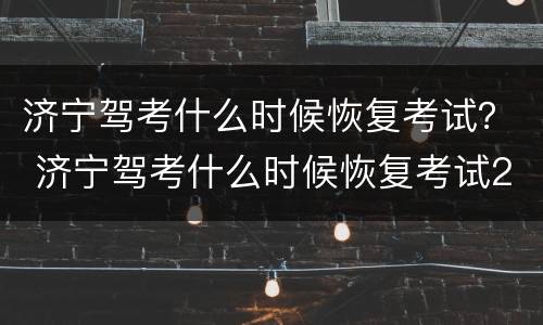 济宁驾考什么时候恢复考试？ 济宁驾考什么时候恢复考试2022
