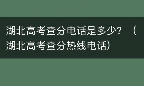 湖北高考查分电话是多少？（湖北高考查分热线电话）