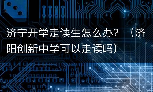 济宁开学走读生怎么办？（济阳创新中学可以走读吗）