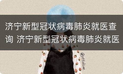 济宁新型冠状病毒肺炎就医查询 济宁新型冠状病毒肺炎就医查询电话