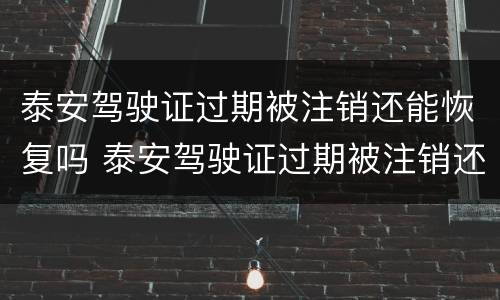 泰安驾驶证过期被注销还能恢复吗 泰安驾驶证过期被注销还能恢复吗