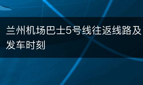 兰州机场巴士5号线往返线路及发车时刻
