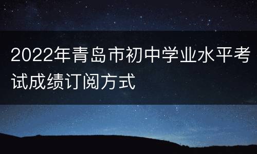 2022年青岛市初中学业水平考试成绩订阅方式