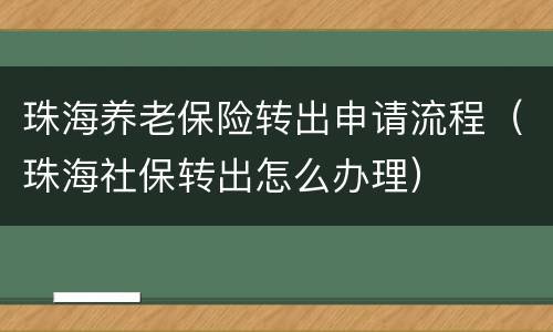 珠海养老保险转出申请流程（珠海社保转出怎么办理）