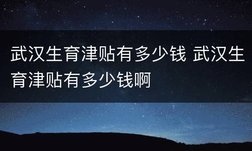 武汉生育津贴有多少钱 武汉生育津贴有多少钱啊