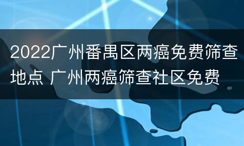 2022广州番禺区两癌免费筛查地点 广州两癌筛查社区免费