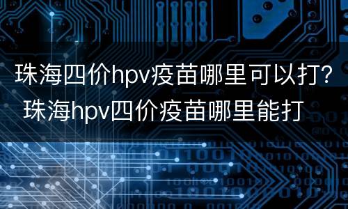 珠海四价hpv疫苗哪里可以打？ 珠海hpv四价疫苗哪里能打