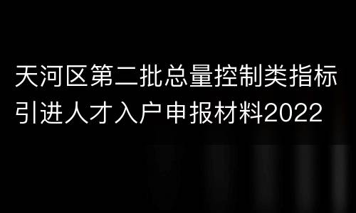 天河区第二批总量控制类指标引进人才入户申报材料2022