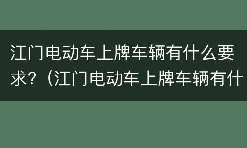 江门电动车上牌车辆有什么要求?（江门电动车上牌车辆有什么要求嘛）