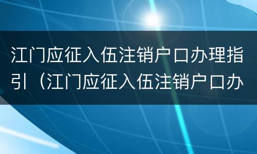 江门应征入伍注销户口办理指引（江门应征入伍注销户口办理指引在哪里）