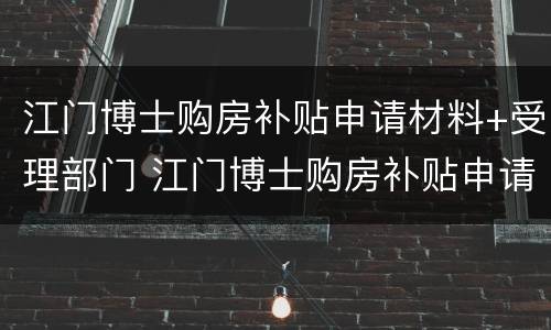 江门博士购房补贴申请材料+受理部门 江门博士购房补贴申请材料 受理部门在哪