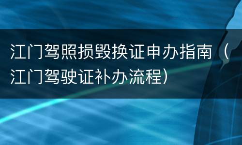 江门驾照损毁换证申办指南（江门驾驶证补办流程）