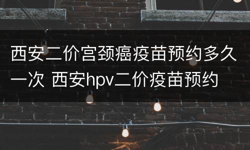 西安二价宫颈癌疫苗预约多久一次 西安hpv二价疫苗预约