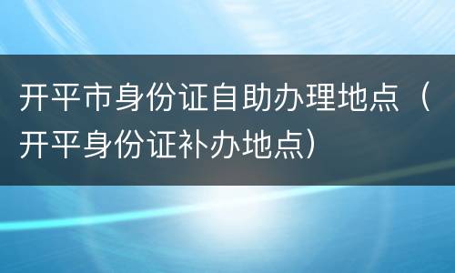 开平市身份证自助办理地点（开平身份证补办地点）