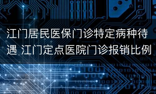 江门居民医保门诊特定病种待遇 江门定点医院门诊报销比例