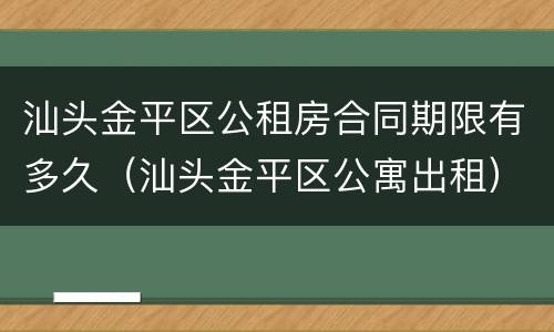 汕头金平区公租房合同期限有多久（汕头金平区公寓出租）