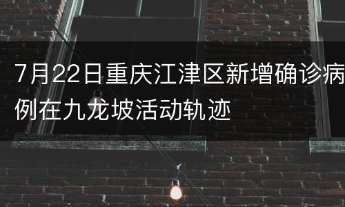 7月22日重庆江津区新增确诊病例在九龙坡活动轨迹