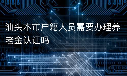 汕头本市户籍人员需要办理养老金认证吗