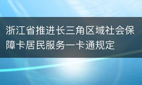 浙江省推进长三角区域社会保障卡居民服务一卡通规定