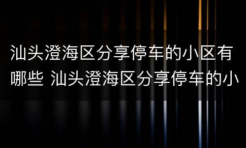 汕头澄海区分享停车的小区有哪些 汕头澄海区分享停车的小区有哪些呢