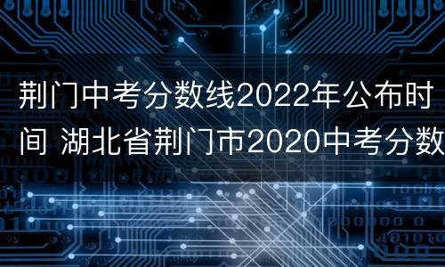 荆门中考分数线2022年公布时间 湖北省荆门市2020中考分数线