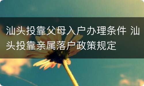 汕头投靠父母入户办理条件 汕头投靠亲属落户政策规定