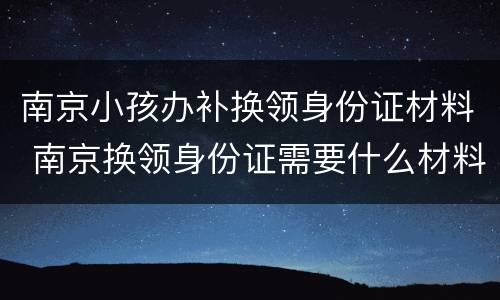 南京小孩办补换领身份证材料 南京换领身份证需要什么材料