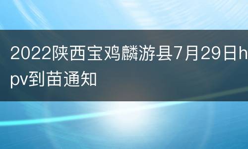 2022陕西宝鸡麟游县7月29日hpv到苗通知