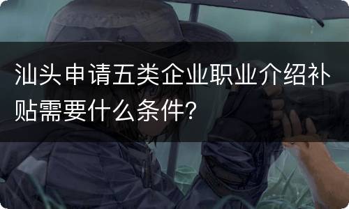 汕头申请五类企业职业介绍补贴需要什么条件？