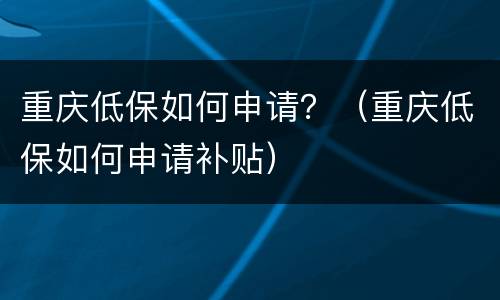 重庆低保如何申请？（重庆低保如何申请补贴）