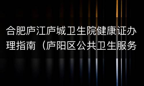 合肥庐江庐城卫生院健康证办理指南（庐阳区公共卫生服务中心办理健康证）
