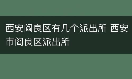 西安阎良区有几个派出所 西安市阎良区派出所