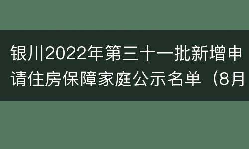 银川2022年第三十一批新增申请住房保障家庭公示名单（8月）