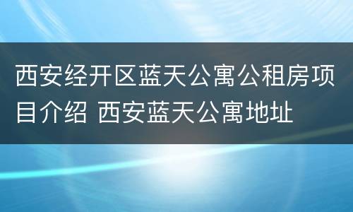 西安经开区蓝天公寓公租房项目介绍 西安蓝天公寓地址
