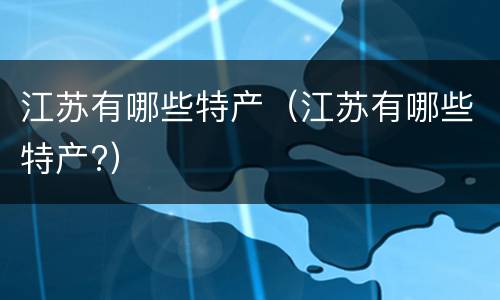 江苏有哪些特产（江苏有哪些特产?）