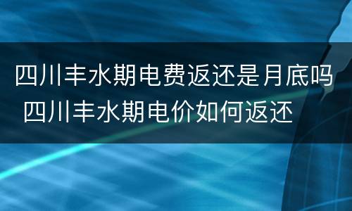 四川丰水期电费返还是月底吗 四川丰水期电价如何返还