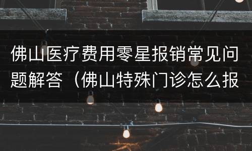 佛山医疗费用零星报销常见问题解答（佛山特殊门诊怎么报销）
