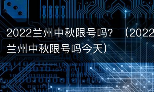 2022兰州中秋限号吗？（2022兰州中秋限号吗今天）