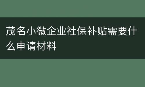 茂名小微企业社保补贴需要什么申请材料
